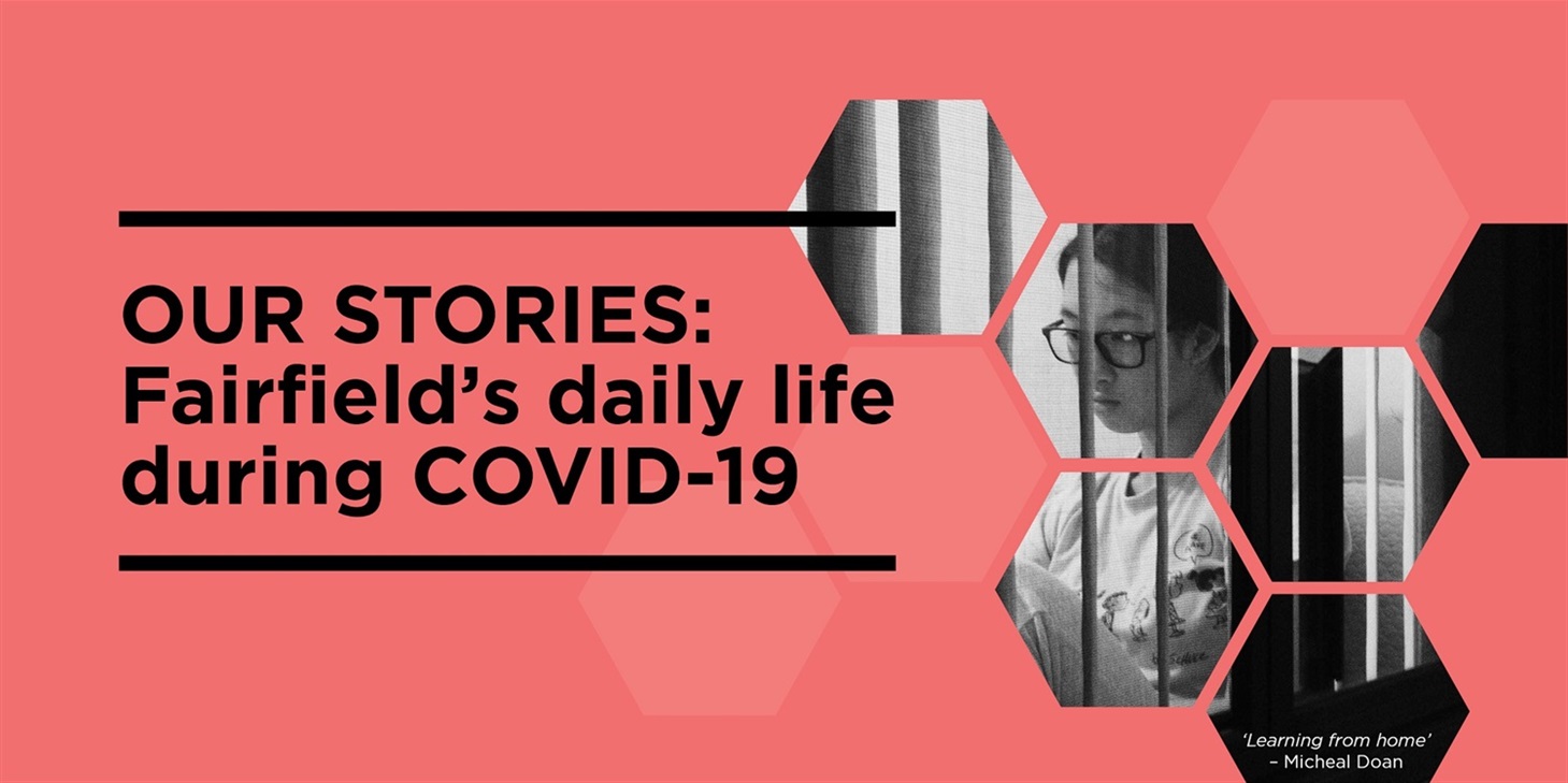 Pink/orange coloured banner with a text that reads OUR STORIES: Fairfield's daily life during COVID-19 and shows a fragmented black and white image of a girl wearing glasses studying at home