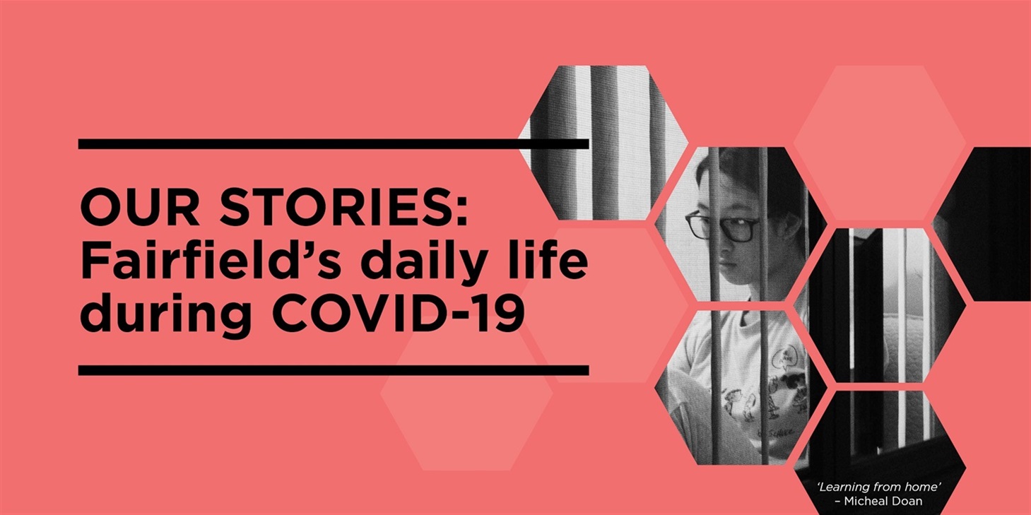 Pink/orange coloured banner with a text that reads OUR STORIES: Fairfield's daily life during COVID-19 and shows a fragmented black and white image of a girl wearing glasses studying at home
